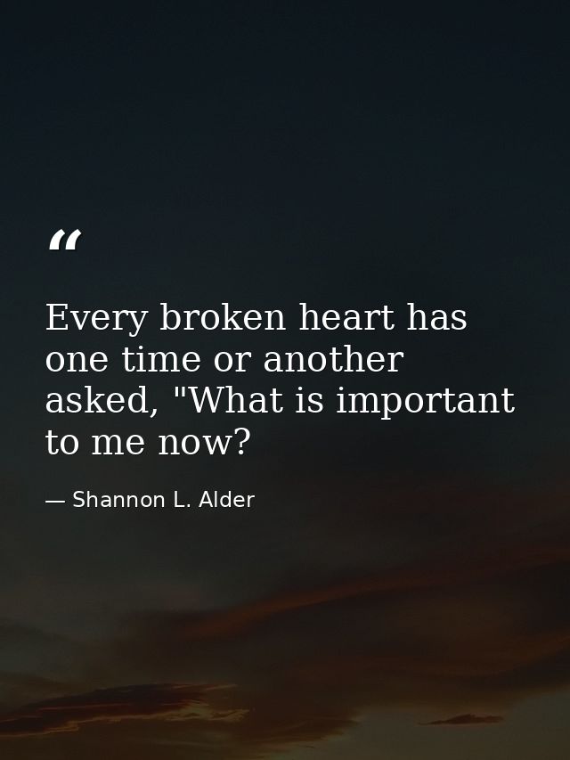 Every broken heart has one time or another asked, "What is important to me now? — Shannon L. Alder