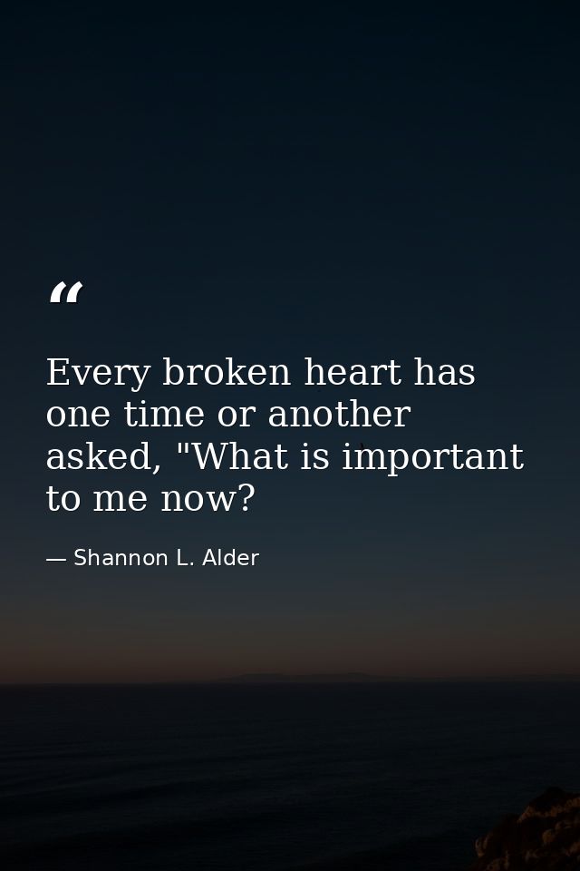 Every broken heart has one time or another asked, "What is important to me now? — Shannon L. Alder