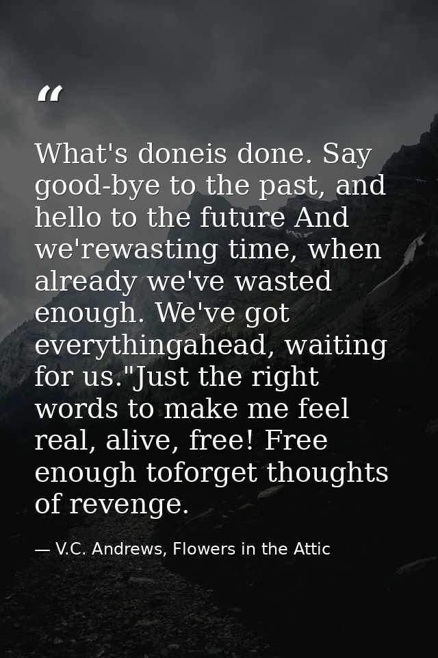What's doneis done. Say good-bye to the past, and hello to the future And we'rewasting time, when already we've wasted e — V.C. Andrews, Flowers in the Attic