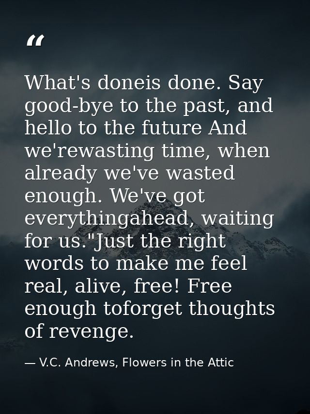What's doneis done. Say good-bye to the past, and hello to the future And we'rewasting time, when already we've wasted e — V.C. Andrews, Flowers in the Attic