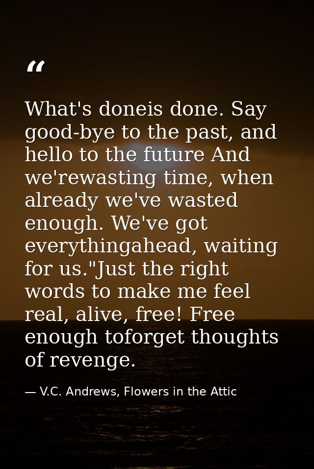 What's doneis done. Say good-bye to the past, and hello to the future And we'rewasting time, when already we've wasted e — V.C. Andrews, Flowers in the Attic
