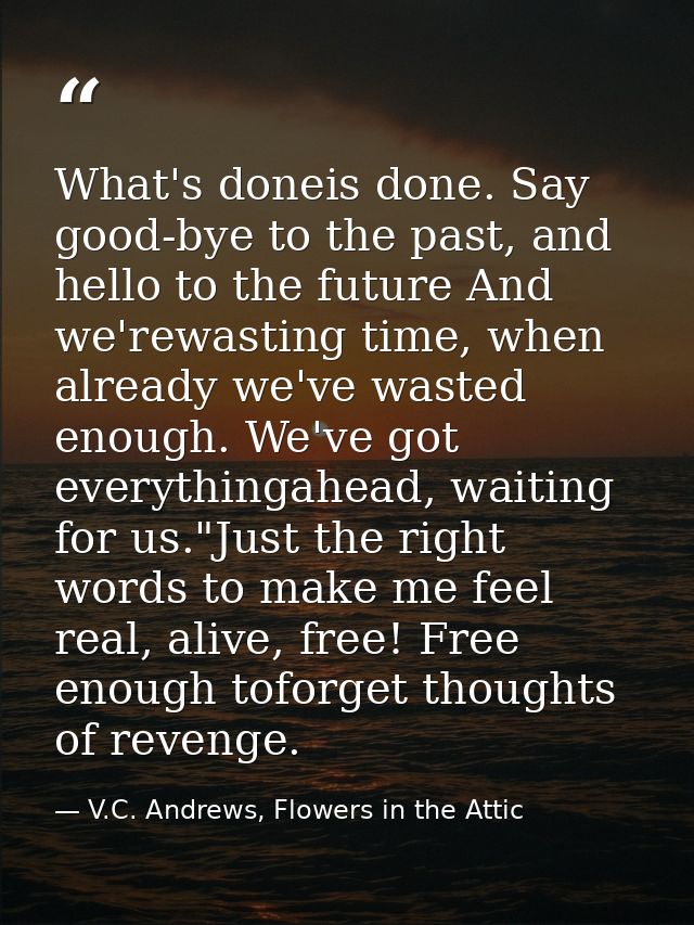 What's doneis done. Say good-bye to the past, and hello to the future And we'rewasting time, when already we've wasted e — V.C. Andrews, Flowers in the Attic
