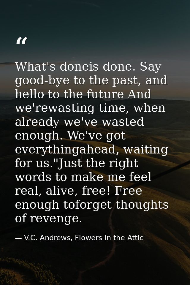 What's doneis done. Say good-bye to the past, and hello to the future And we'rewasting time, when already we've wasted e — V.C. Andrews, Flowers in the Attic