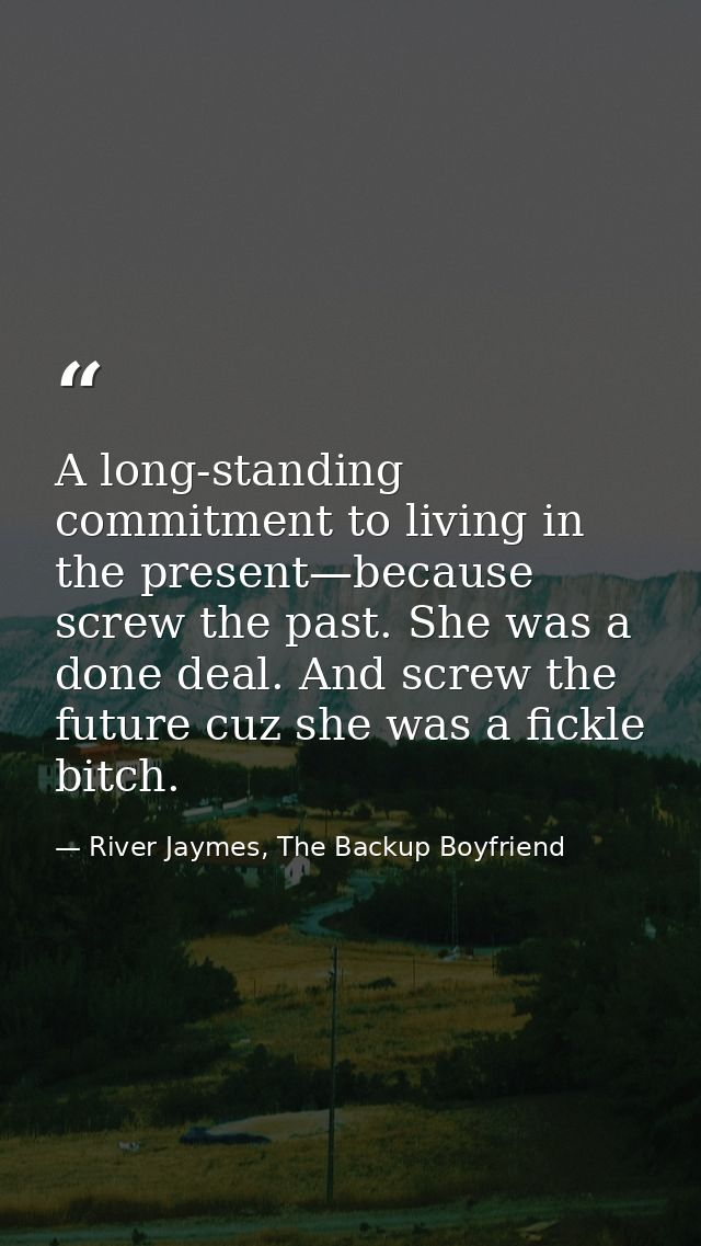 A long-standing commitment to living in the present—because screw the past. She was a done deal. And screw the future cu — River Jaymes, The Backup Boyfriend