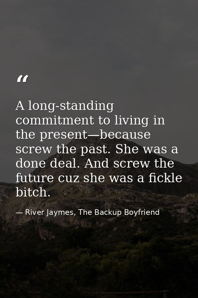 A long-standing commitment to living in the present—because screw the past. She was a done deal. And screw the future cu — River Jaymes, The Backup Boyfriend