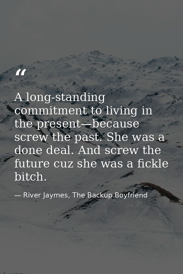 A long-standing commitment to living in the present—because screw the past. She was a done deal. And screw the future cu — River Jaymes, The Backup Boyfriend