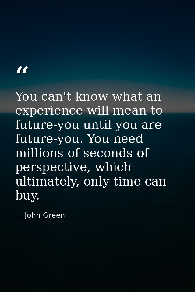 You can't know what an experience will mean to future-you until you are future-you. You need millions of seconds of pers — John Green