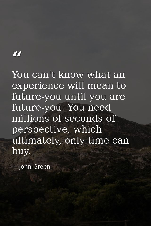 You can't know what an experience will mean to future-you until you are future-you. You need millions of seconds of pers — John Green