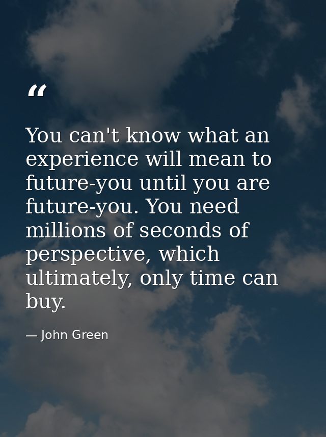 You can't know what an experience will mean to future-you until you are future-you. You need millions of seconds of pers — John Green
