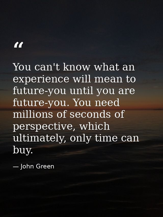 You can't know what an experience will mean to future-you until you are future-you. You need millions of seconds of pers — John Green