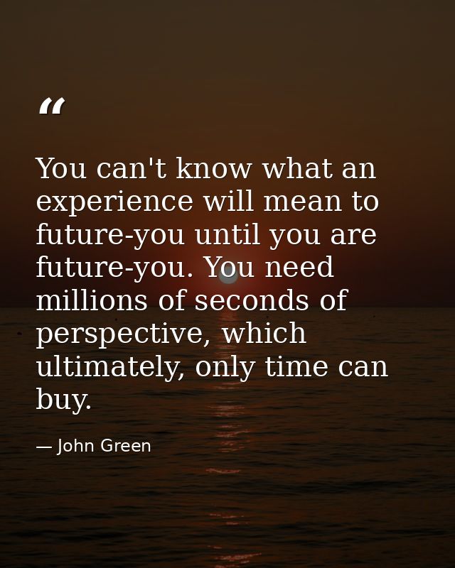 You can't know what an experience will mean to future-you until you are future-you. You need millions of seconds of pers — John Green