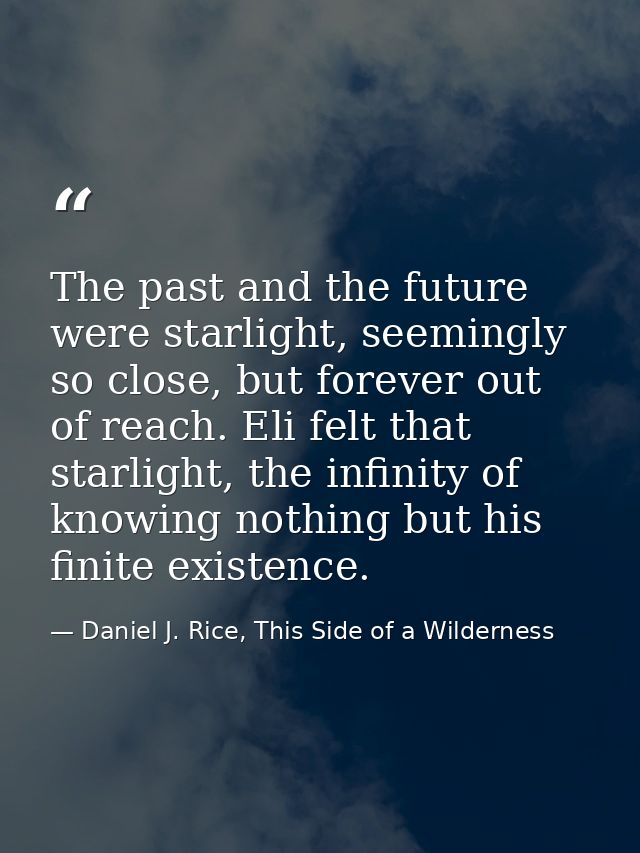 The past and the future were starlight, seemingly so close, but forever out of reach. Eli felt that starlight, the infin — Daniel J. Rice, This Side of a Wilderness
