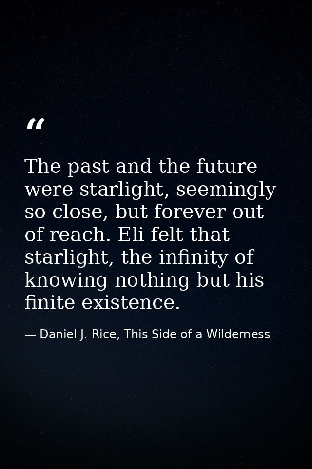 The past and the future were starlight, seemingly so close, but forever out of reach. Eli felt that starlight, the infin — Daniel J. Rice, This Side of a Wilderness