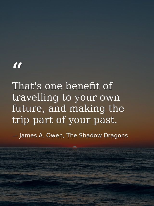 That's one benefit of travelling to your own future, and making the trip part of your past. — James A. Owen, The Shadow Dragons