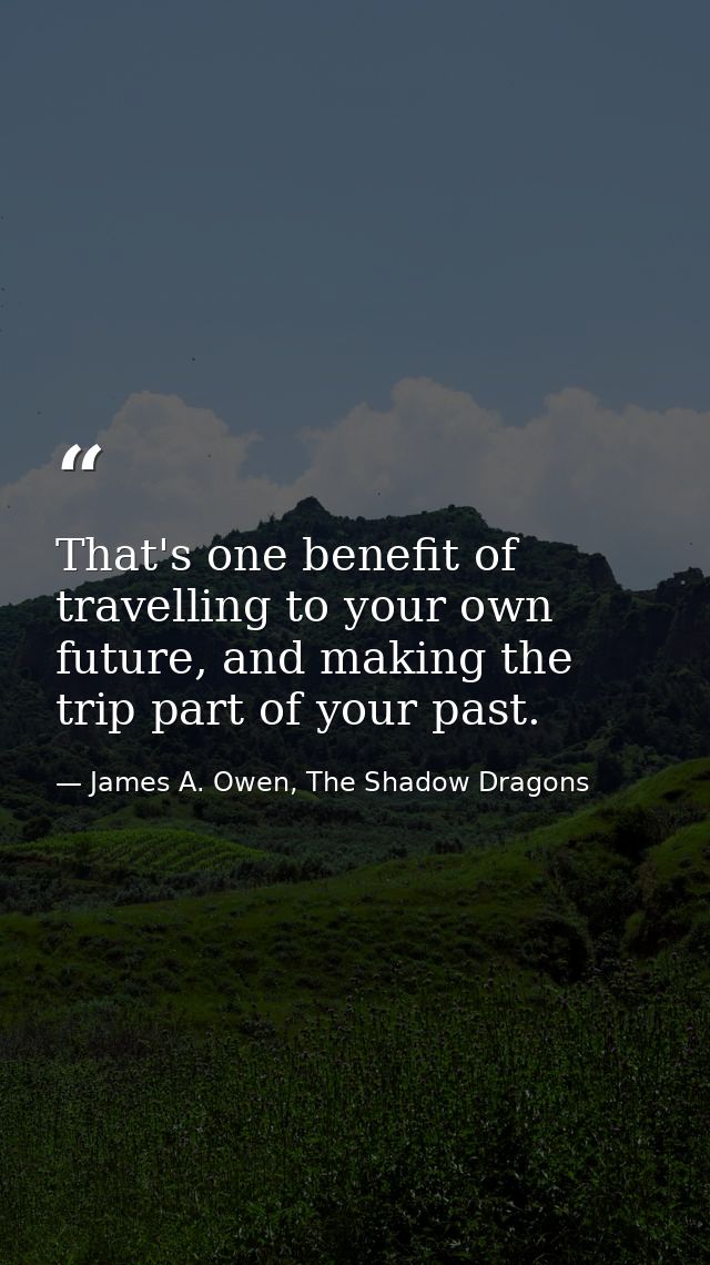 That's one benefit of travelling to your own future, and making the trip part of your past. — James A. Owen, The Shadow Dragons