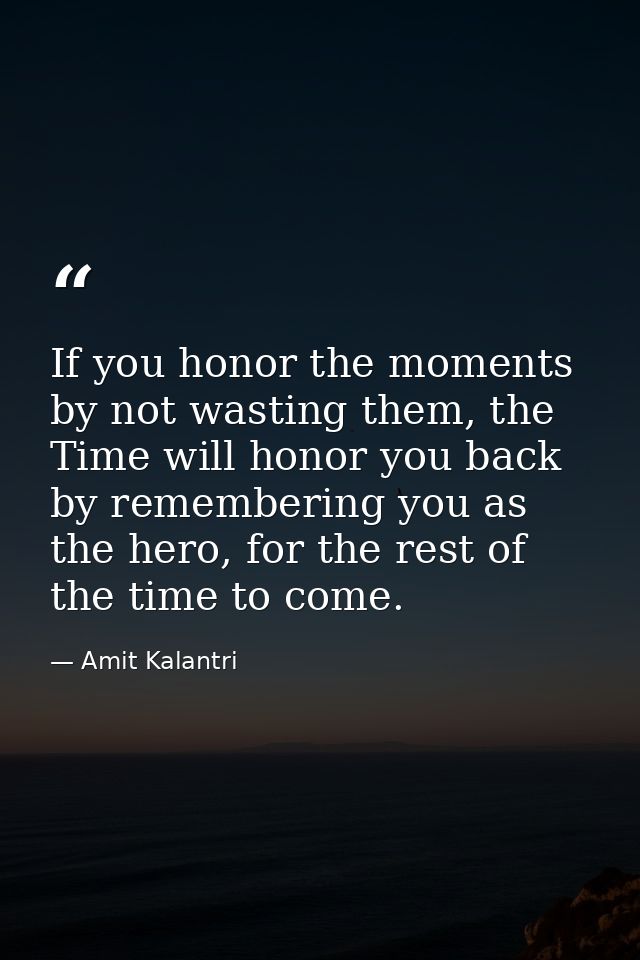 If you honor the moments by not wasting them, the Time will honor you back by remembering you as the hero, for the rest  — Amit Kalantri
