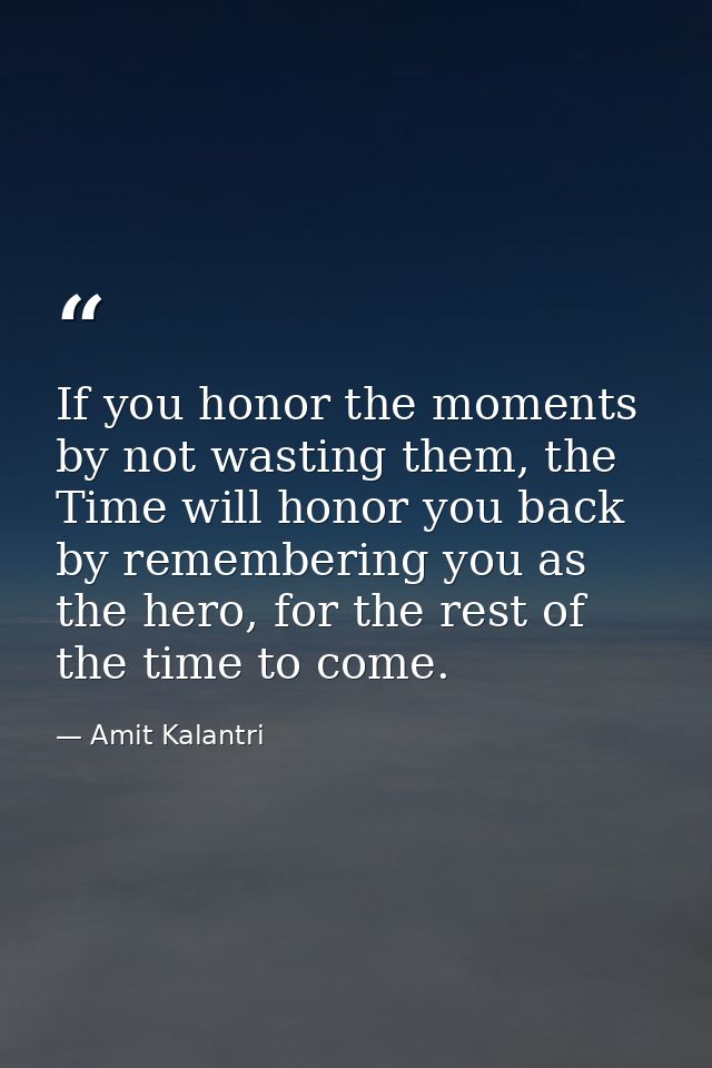 If you honor the moments by not wasting them, the Time will honor you back by remembering you as the hero, for the rest  — Amit Kalantri