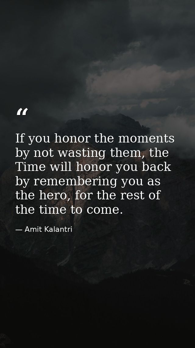 If you honor the moments by not wasting them, the Time will honor you back by remembering you as the hero, for the rest  — Amit Kalantri