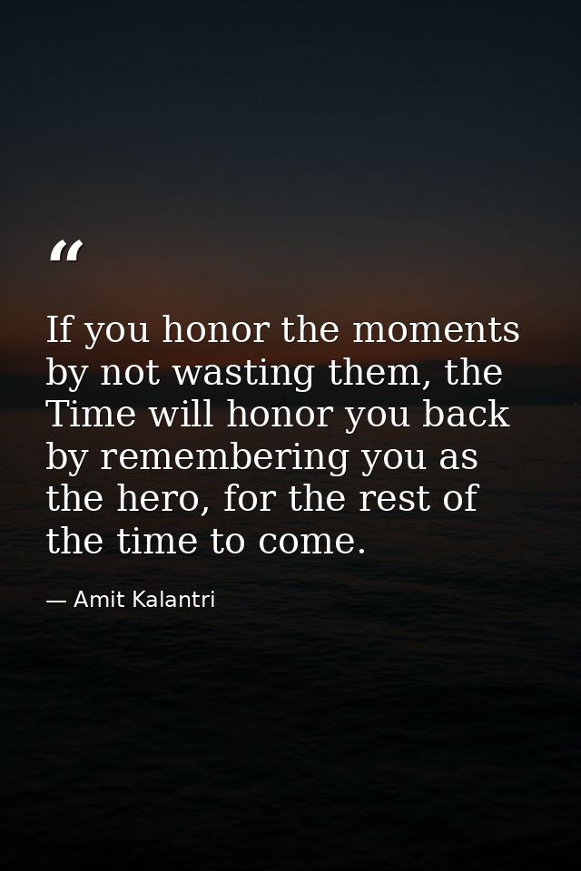 If you honor the moments by not wasting them, the Time will honor you back by remembering you as the hero, for the rest  — Amit Kalantri