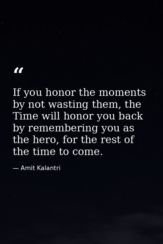 If you honor the moments by not wasting them, the Time will honor you back by remembering you as the hero, for the rest  — Amit Kalantri