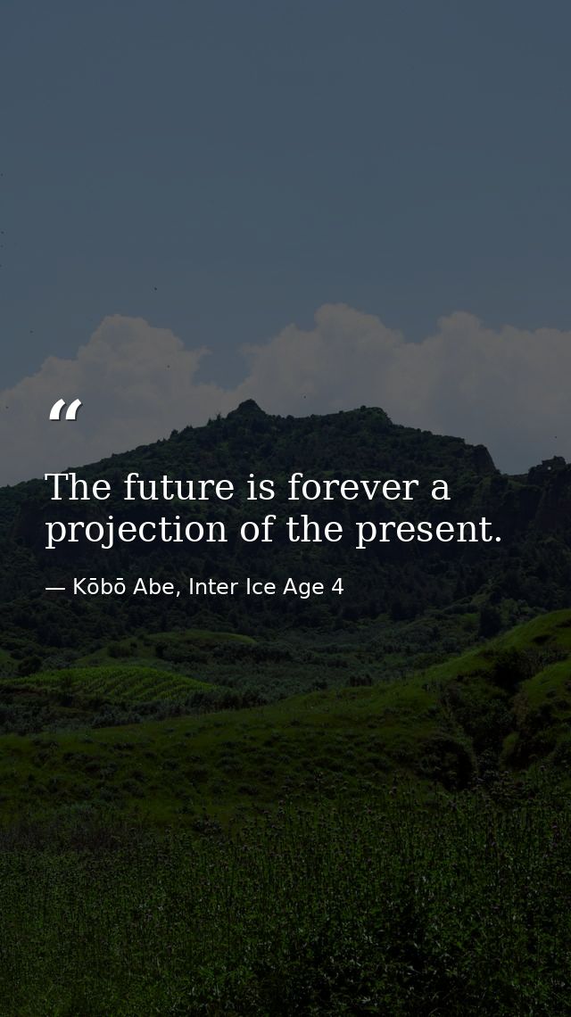 The future is forever a projection of the present. — Kōbō Abe, Inter Ice Age 4
