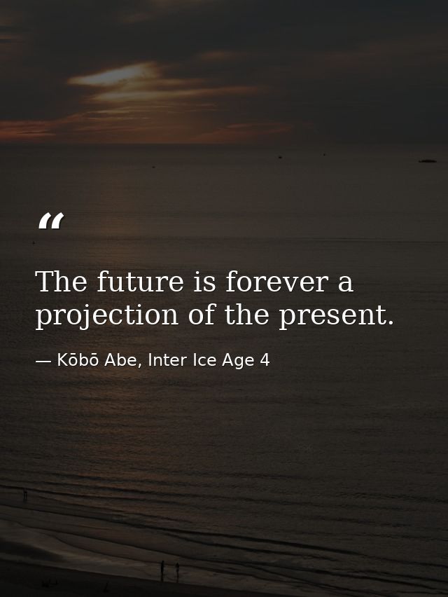 The future is forever a projection of the present. — Kōbō Abe, Inter Ice Age 4