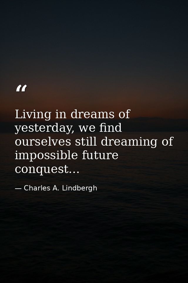 Living in dreams of yesterday, we find ourselves still dreaming of impossible future conquest... — Charles A. Lindbergh