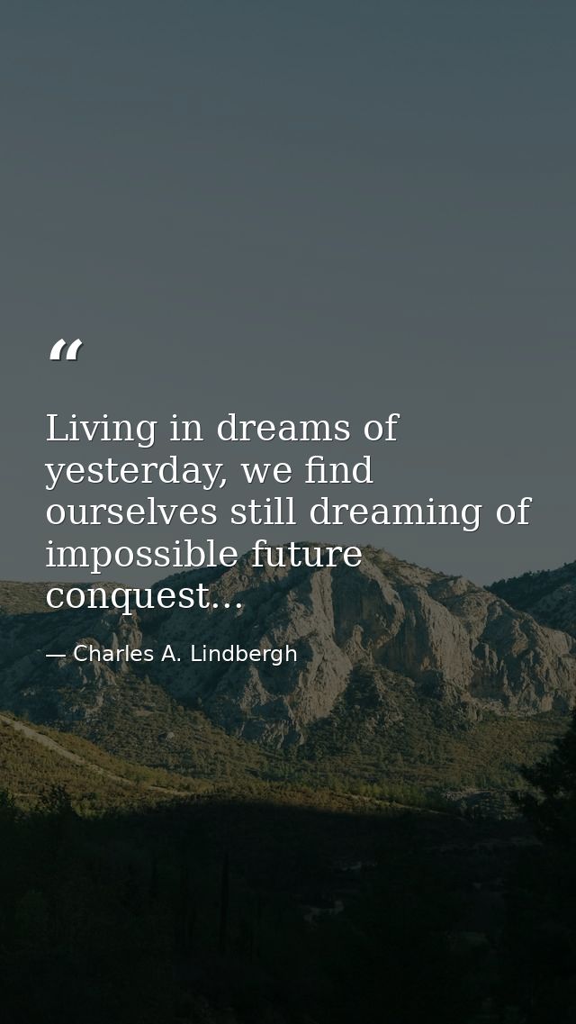 Living in dreams of yesterday, we find ourselves still dreaming of impossible future conquest... — Charles A. Lindbergh