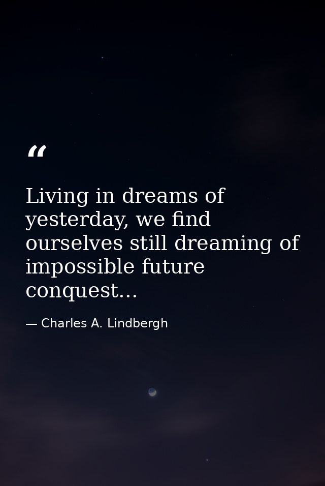 Living in dreams of yesterday, we find ourselves still dreaming of impossible future conquest... — Charles A. Lindbergh