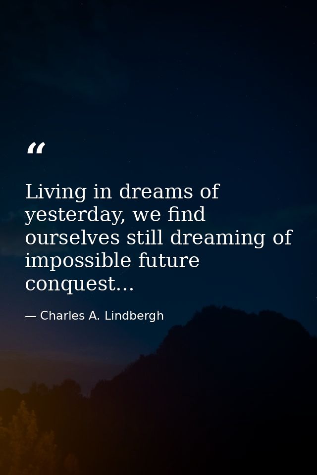 Living in dreams of yesterday, we find ourselves still dreaming of impossible future conquest... — Charles A. Lindbergh