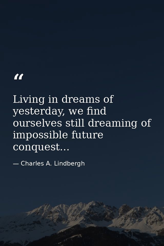 Living in dreams of yesterday, we find ourselves still dreaming of impossible future conquest... — Charles A. Lindbergh