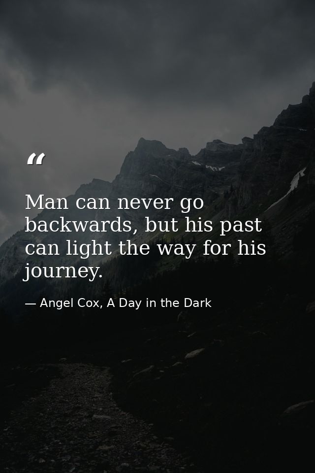 Man can never go backwards, but his past can light the way for his journey. — Angel Cox, A Day in the Dark