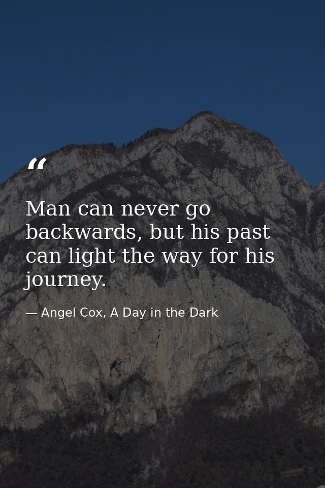 Man can never go backwards, but his past can light the way for his journey. — Angel Cox, A Day in the Dark