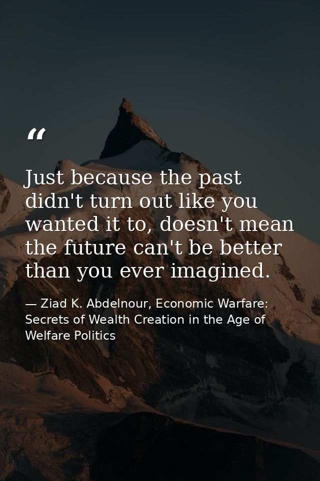 Just because the past didn't turn out like you wanted it to, doesn't mean the future can't be better than you ever imagi — Ziad K. Abdelnour, Economic Warfare: Secrets of Wealth Creation in the Age of Welfare Politics
