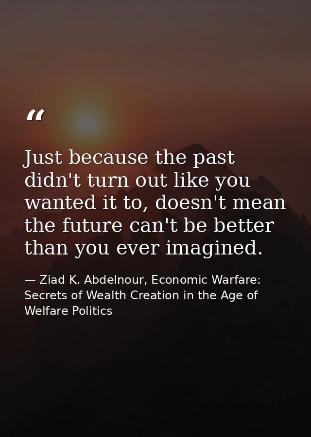 Just because the past didn't turn out like you wanted it to, doesn't mean the future can't be better than you ever imagi — Ziad K. Abdelnour, Economic Warfare: Secrets of Wealth Creation in the Age of Welfare Politics