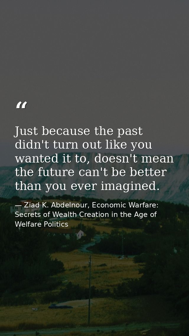 Just because the past didn't turn out like you wanted it to, doesn't mean the future can't be better than you ever imagi — Ziad K. Abdelnour, Economic Warfare: Secrets of Wealth Creation in the Age of Welfare Politics