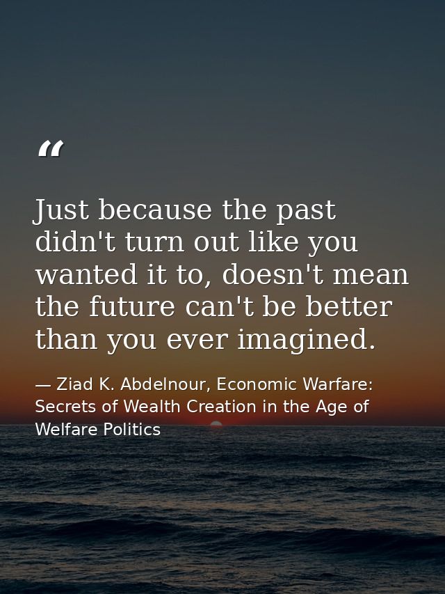 Just because the past didn't turn out like you wanted it to, doesn't mean the future can't be better than you ever imagi — Ziad K. Abdelnour, Economic Warfare: Secrets of Wealth Creation in the Age of Welfare Politics