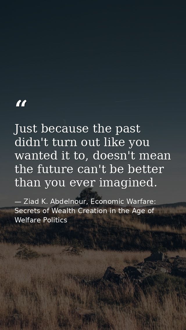 Just because the past didn't turn out like you wanted it to, doesn't mean the future can't be better than you ever imagi — Ziad K. Abdelnour, Economic Warfare: Secrets of Wealth Creation in the Age of Welfare Politics