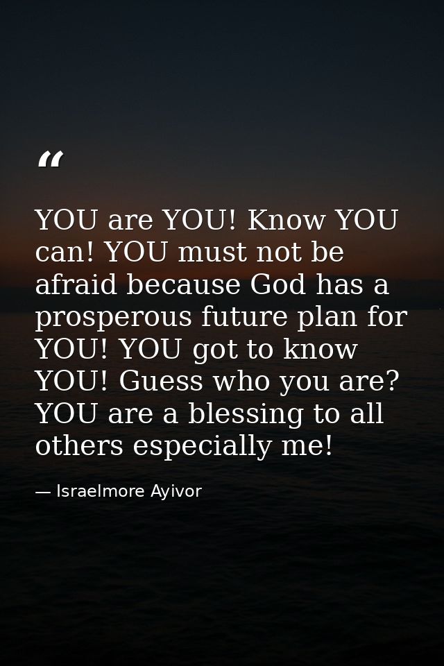YOU are YOU! Know YOU can! YOU must not be afraid because God has a prosperous future plan for YOU! YOU got to know YOU! — Israelmore Ayivor