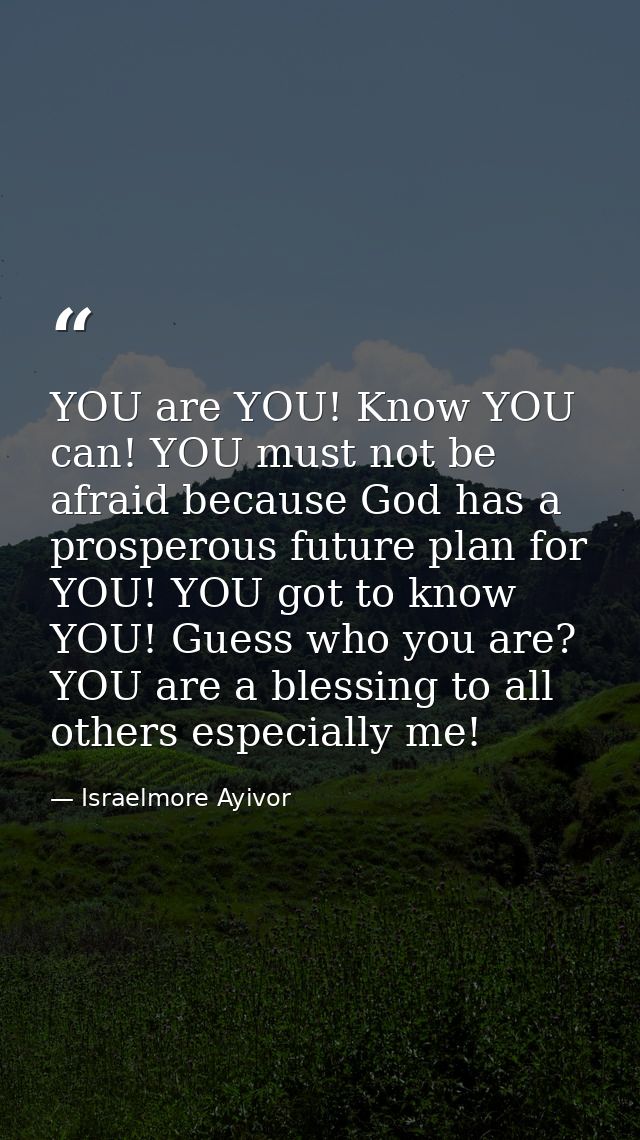 YOU are YOU! Know YOU can! YOU must not be afraid because God has a prosperous future plan for YOU! YOU got to know YOU! — Israelmore Ayivor