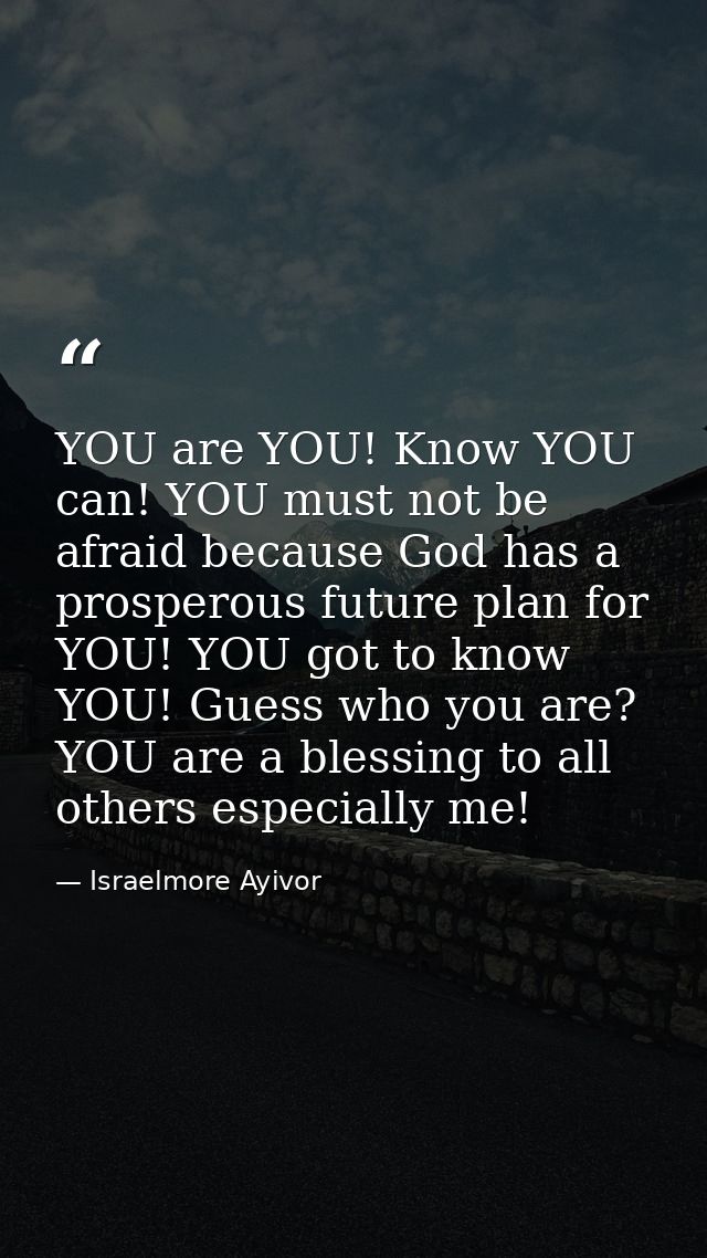 YOU are YOU! Know YOU can! YOU must not be afraid because God has a prosperous future plan for YOU! YOU got to know YOU! — Israelmore Ayivor
