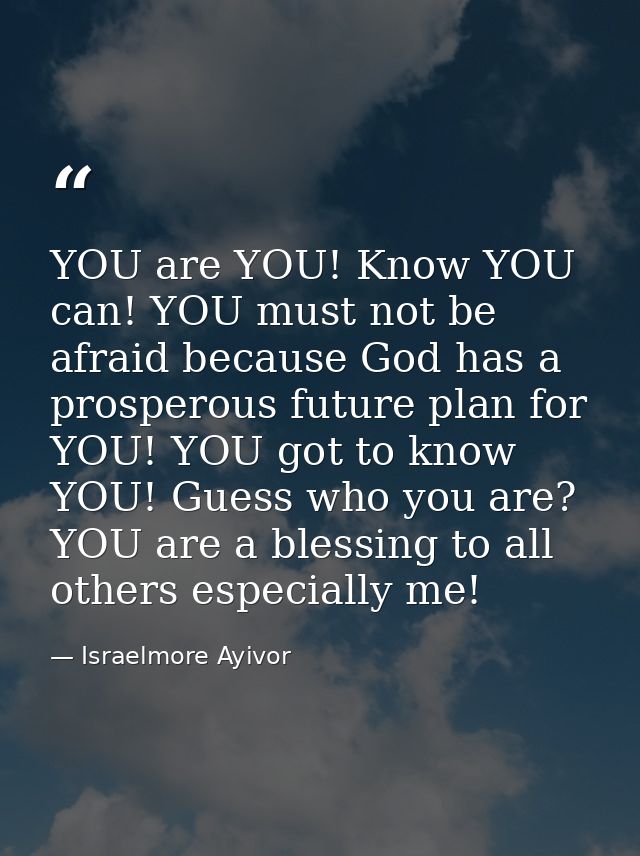 YOU are YOU! Know YOU can! YOU must not be afraid because God has a prosperous future plan for YOU! YOU got to know YOU! — Israelmore Ayivor