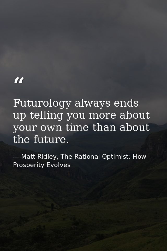 Futurology always ends up telling you more about your own time than about the future. — Matt Ridley, The Rational Optimist: How Prosperity Evolves