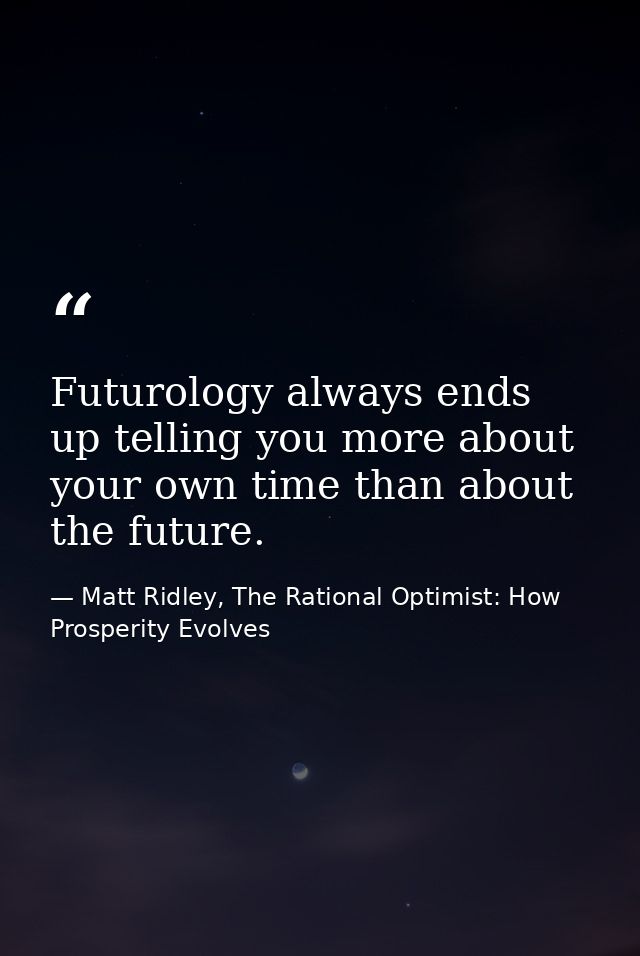 Futurology always ends up telling you more about your own time than about the future. — Matt Ridley, The Rational Optimist: How Prosperity Evolves