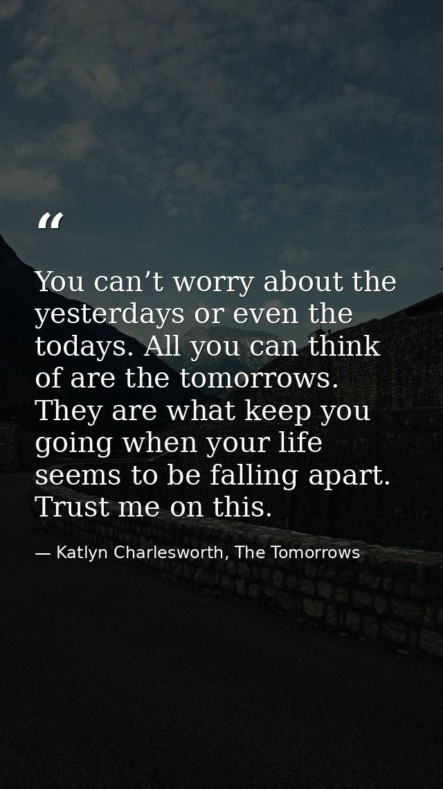 You can’t worry about the yesterdays or even the todays. All you can think of are the tomorrows. They are what keep you  — Katlyn Charlesworth, The Tomorrows