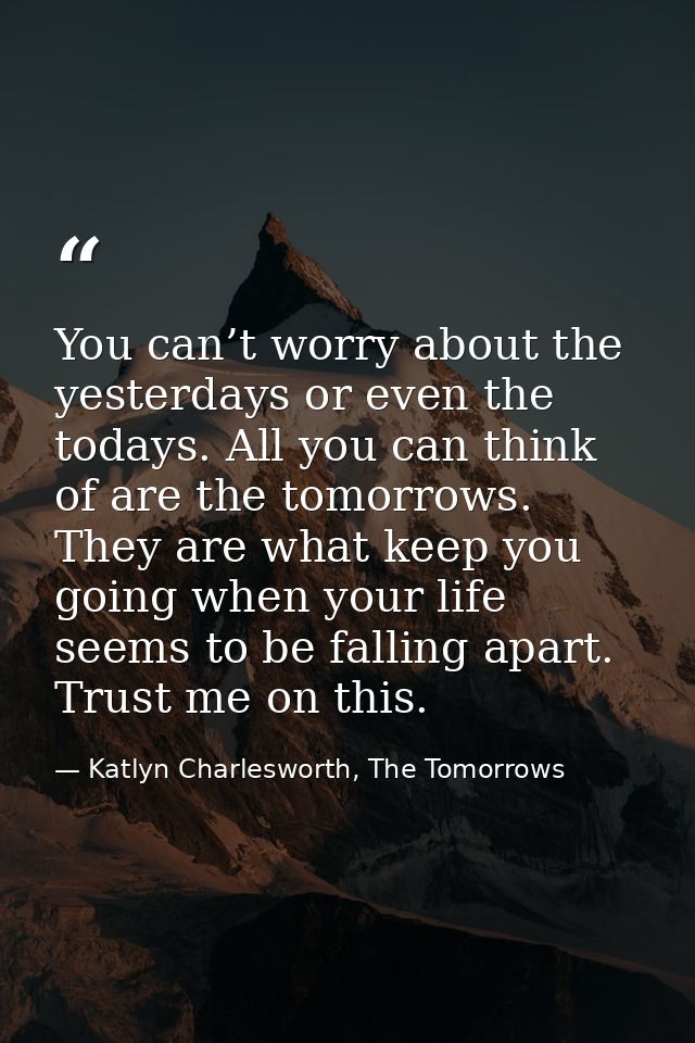 You can’t worry about the yesterdays or even the todays. All you can think of are the tomorrows. They are what keep you  — Katlyn Charlesworth, The Tomorrows