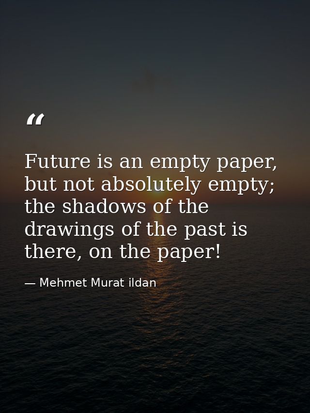 Future is an empty paper, but not absolutely empty; the shadows of the drawings of the past is there, on the paper! — Mehmet Murat ildan