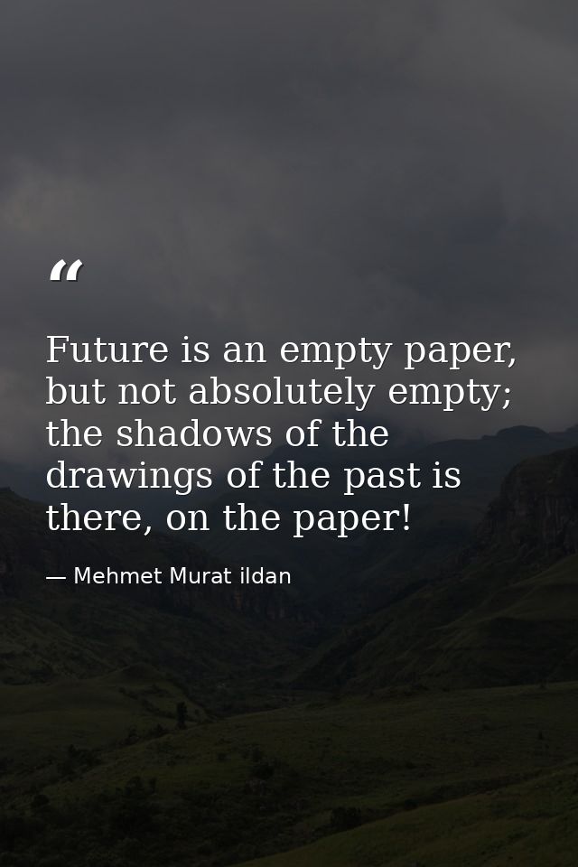 Future is an empty paper, but not absolutely empty; the shadows of the drawings of the past is there, on the paper! — Mehmet Murat ildan