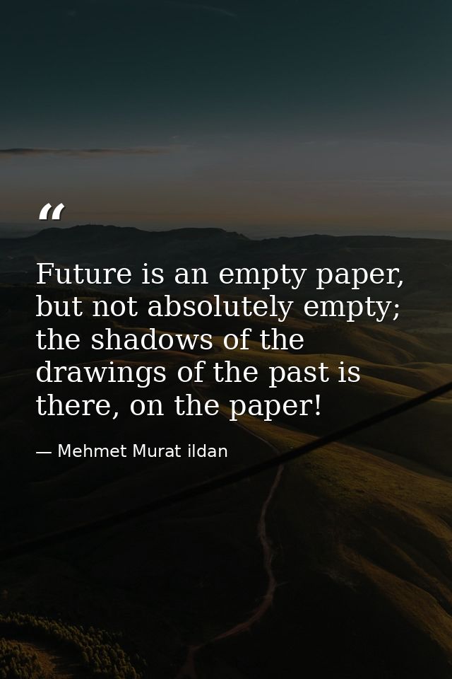 Future is an empty paper, but not absolutely empty; the shadows of the drawings of the past is there, on the paper! — Mehmet Murat ildan