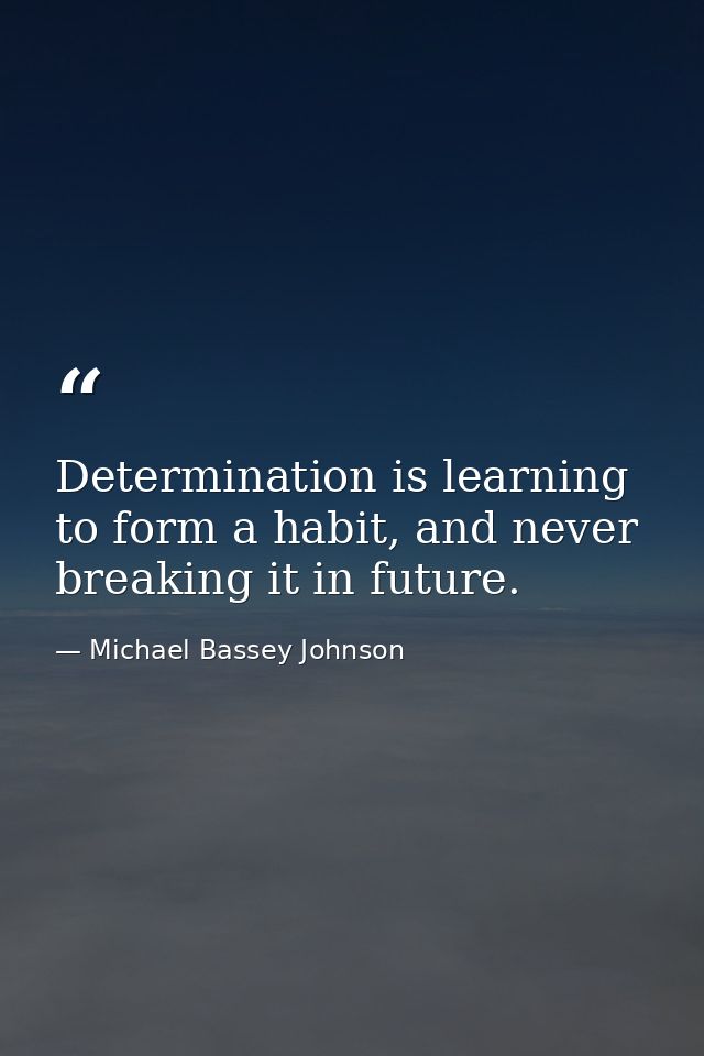 Determination is learning to form a habit, and never breaking it in future. — Michael Bassey Johnson